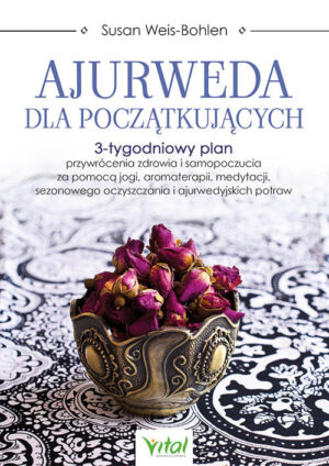 Ajurweda dla początkujących. 3-tygodniowy plan przywrócenia zdrowia i samopoczucia za pomocą jogi, aromaterapii, medytacji, sezonowego oczyszczania i ajurwedyjskich potraw