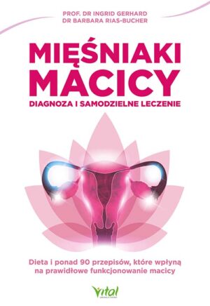 Mięśniaki macicy. Diagnoza i samodzielne leczenie. Dieta i ponad 90 przepisów, które wpłyną na prawidłowe funkcjonowanie macicy