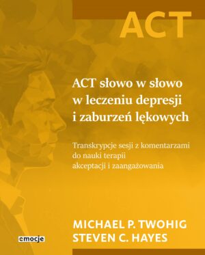 ACT słowo w słowo w leczeniu depresji i zaburzeń lękowych. Transkrypcje sesji z komentarzami do nauki terapii akceptacji i zaangażowania