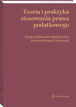 Teoria i praktyka stosowania prawa podatkowego. Księga jubileuszowa dedykowana Profesor Hannie Litwińczuk