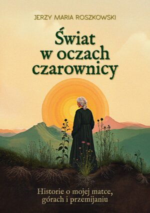 Świat w oczach czarownicy. Historie o mojej matce, górach i przemijaniu