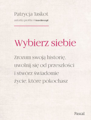 Wybierz siebie. Zrozum swoją historię, uwolnij się od przeszłości i stwórz świadomie życie, które pokochasz