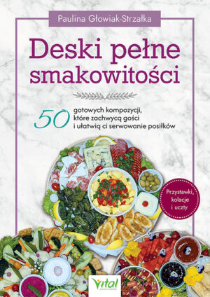 Deski pełne smakowitości. 50 gotowych kompozycji, które zachwycą gości i ułatwią ci serwowanie posiłków
