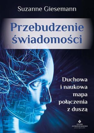 Przebudzenie świadomości. Duchowa i naukowa mapa połączenia z duszą