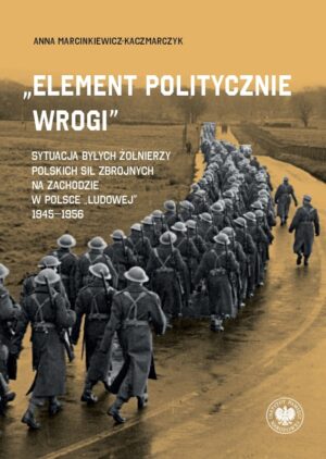 „Element politycznie wrogi” Sytuacja byłych żołnierzy Polskich Sił Zbrojnych na Zachodzie w Polsce „ludowej” 1945–1956