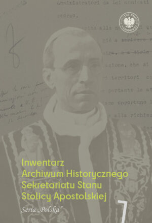 Inwentarz Archiwum Historycznego Sekretariatu Stanu Stolicy Apostolskiej. Zespół Piusa XII. Tom 1. Seria „Polska”